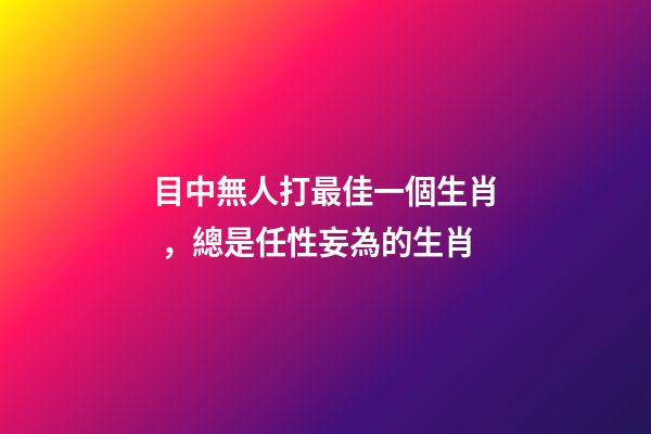 目中無人打最佳一個生肖，總是任性妄為的生肖-第1張-觀點-玄機派